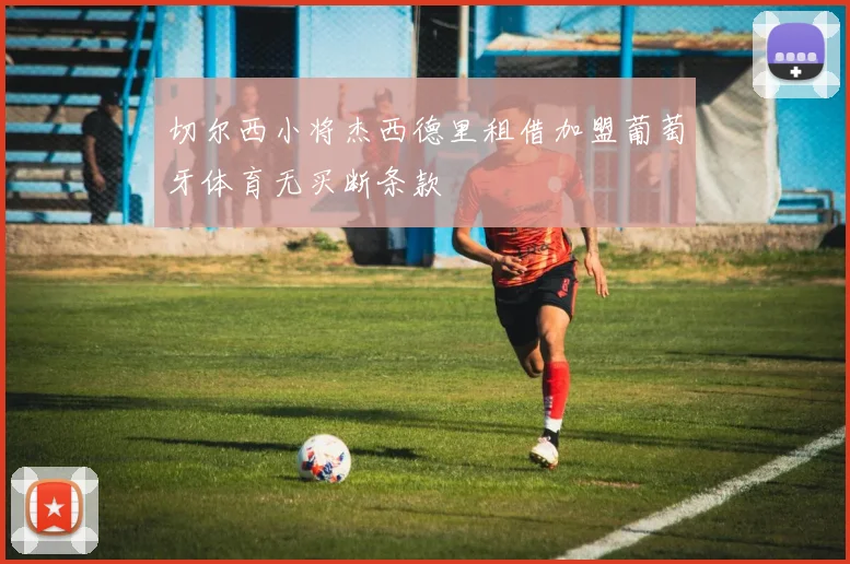 切尔西小将杰西德里租借加盟葡萄牙体育无买断条款
