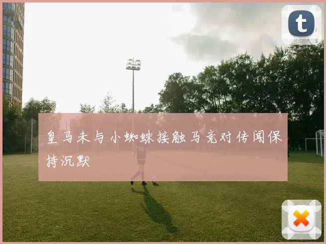 皇马未与小蜘蛛接触马竞对传闻保持沉默