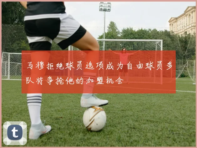马穆拒绝球员选项成为自由球员多队将争抢他的加盟机会