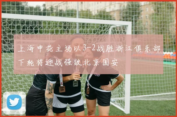 上海申花主场以3-2战胜浙江俱乐部下轮将迎战强敌北京国安