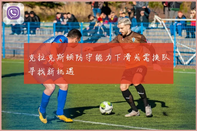 克拉克斯顿防守能力下滑或需换队寻找新机遇