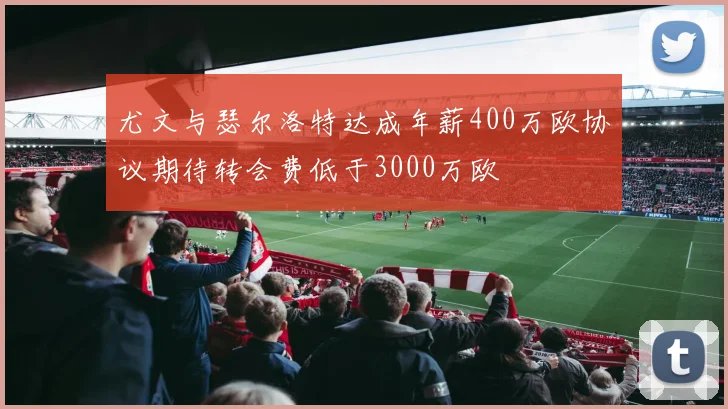 尤文与瑟尔洛特达成年薪400万欧协议期待转会费低于3000万欧