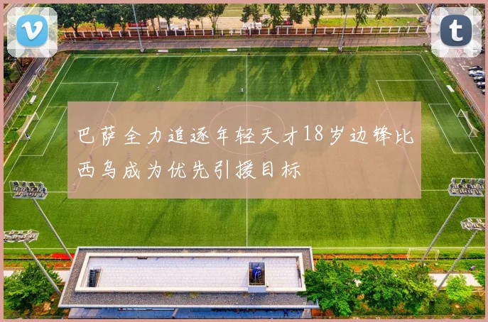 巴萨全力追逐年轻天才18岁边锋比西乌成为优先引援目标