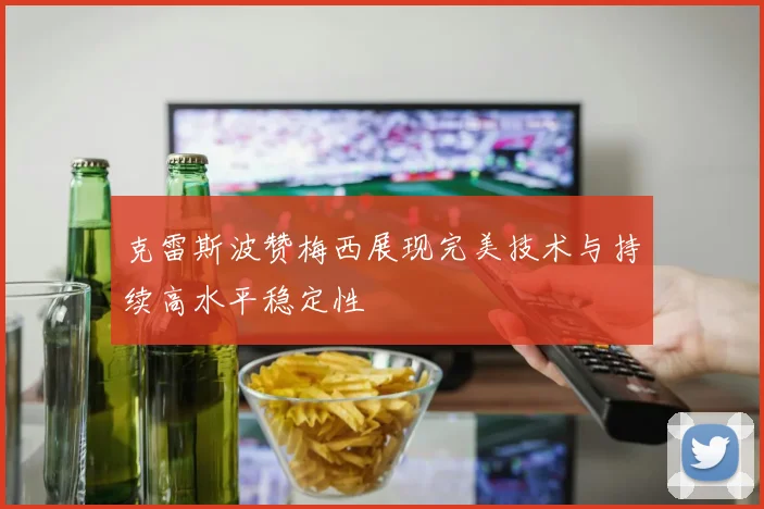 克雷斯波赞梅西展现完美技术与持续高水平稳定性