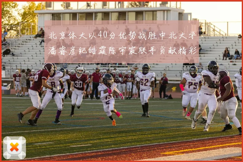 北京体大以40分优势战胜中北大学潘睿彦纪皓霆陈宇宸联手贡献精彩表现