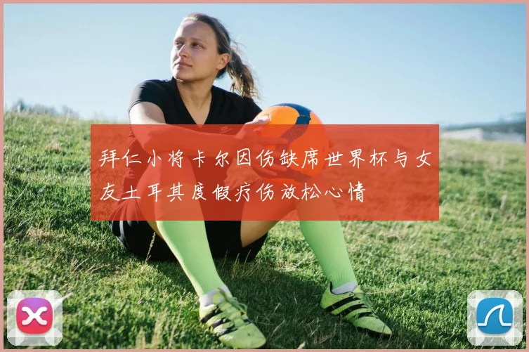 拜仁小将卡尔因伤缺席世界杯与女友土耳其度假疗伤放松心情