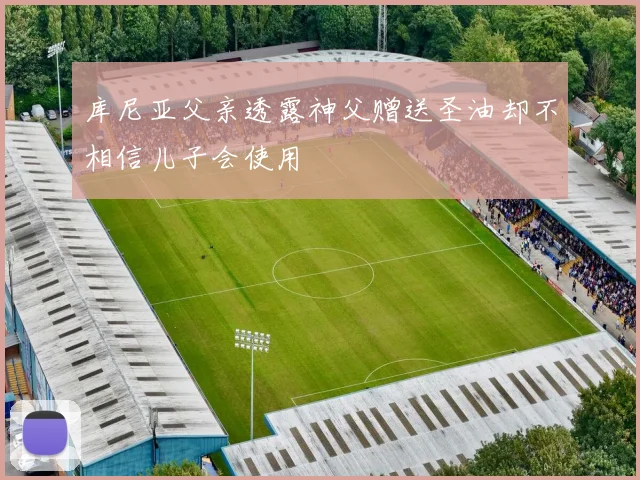 库尼亚父亲透露神父赠送圣油却不相信儿子会使用