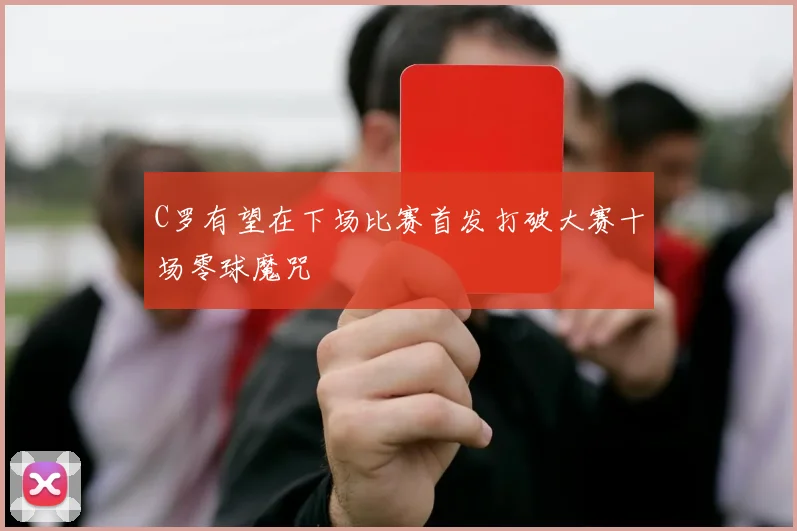 C罗有望在下场比赛首发打破大赛十场零球魔咒