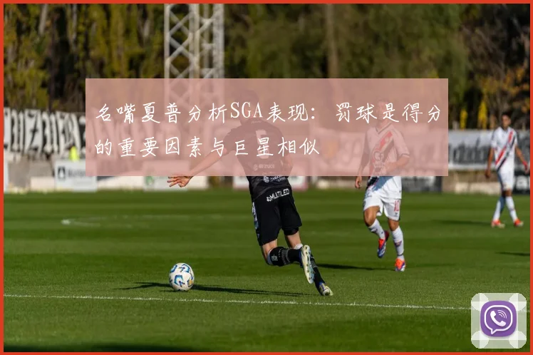 名嘴夏普分析SGA表现：罚球是得分的重要因素与巨星相似
