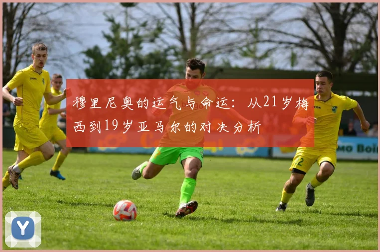 穆里尼奥的运气与命运：从21岁梅西到19岁亚马尔的对决分析