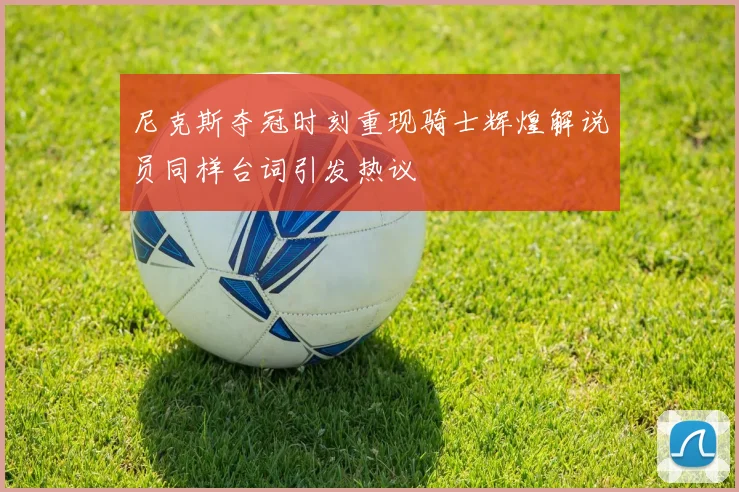 尼克斯夺冠时刻重现骑士辉煌解说员同样台词引发热议